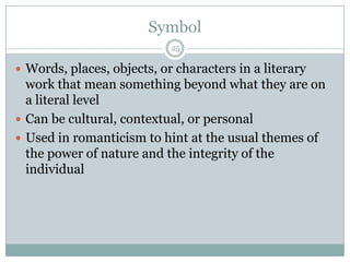Symbol
                            25

 Words, places, objects, or characters in a literary
  work that mean something beyond what they are on
  a literal level
 Can be cultural, contextual, or personal
 Used in romanticism to hint at the usual themes of
  the power of nature and the integrity of the
  individual
 