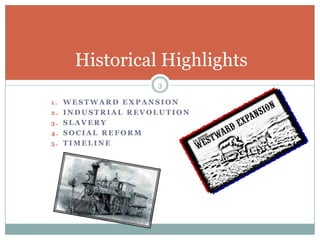 Historical Highlights
                   3

1. WESTWARD EXPANSION
2. INDUSTRIAL REVOLUTION
3. SLAVERY
4. SOCIAL REFORM
5. TIMELINE
 