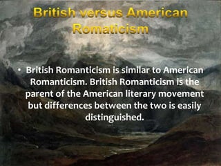• British Romanticism is similar to American
Romanticism. British Romanticism is the
parent of the American literary movement
but differences between the two is easily
distinguished.

 