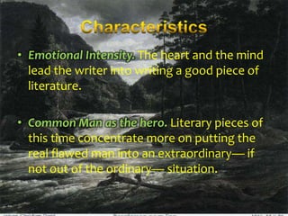 • Emotional Intensity. The heart and the mind
lead the writer into writing a good piece of
literature.

• Common Man as the hero. Literary pieces of
this time concentrate more on putting the
real flawed man into an extraordinary— if
not out of the ordinary— situation.

 