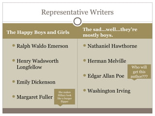 The Happy Boys and Girls
The sad…well…they’re
mostly boys.
Ralph Waldo Emerson
Henry Wadsworth
Longfellow
Emily Dickenson
Margaret Fuller
Nathaniel Hawthorne
Herman Melville
Edgar Allan Poe
Washington Irving
Representative Writers
Who will
get this
author???
She makes
Hillary look
like a burger
flipper
 