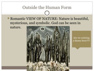 Outside the Human Form
Romantic VIEW OF NATURE: Nature is beautiful,
mysterious, and symbolic. God can be seen in
nature.
Are we noticing
a theme here???
 