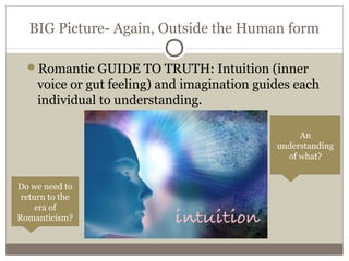BIG Picture- Again, Outside the Human form
Romantic GUIDE TO TRUTH: Intuition (inner
voice or gut feeling) and imagination guides each
individual to understanding.
An
understanding
of what?
Do we need to
return to the
era of
Romanticism?
 