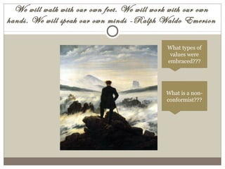 We will walk with our own feet. We will work with our own
hands. We will speak our own minds -Ralph Waldo Emerson
What types of
values were
embraced???
What is a non-
conformist???
 
