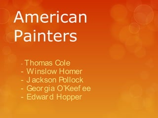 American
Painters
-Thomas Cole
- Winslow Homer
- J ackson Pollock
- Geor gia O’Keef ee
- Edwar d Hopper
 
