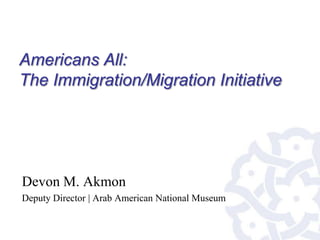 Americans All:
The Immigration/Migration Initiative




Devon M. Akmon
Deputy Director | Arab American National Museum
 