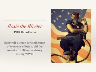 Rosie the Riveter
1943, Oil on Canvas
Rockwell’s iconic personiﬁcation
of women’s efforts to aid the
American military to victory
during WWII.
 