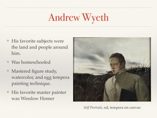 Andrew Wyeth
❖ His favorite subjects were
the land and people around
him.
❖ Was homeschooled
❖ Mastered ﬁgure study,
watercolor, and egg tempera
painting technique.
❖ His favorite master painter
was Winslow Homer
Self Portrait, nd, tempera on canvas
 