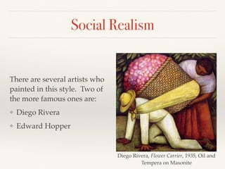 Social Realism
There are several artists who
painted in this style. Two of
the more famous ones are:
❖ Diego Rivera
❖ Edward Hopper
Diego Rivera, Flower Carrier, 1935, Oil and
Tempera on Masonite
 