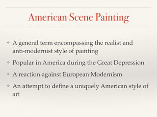 American Scene Painting
❖ A general term encompassing the realist and
anti-modernist style of painting
❖ Popular in America during the Great Depression
❖ A reaction against European Modernism
❖ An attempt to deﬁne a uniquely American style of
art
 