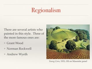Regionalism
There are several artists who
painted in this style. Three of
the more famous ones are:
❖ Grant Wood
❖ Norman Rockwell
❖ Andrew Wyeth
Young Corn, 1931, Oil on Masonite panel
 