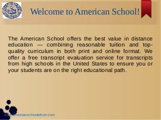 Welcome to American School!
The American School offers the best value in distance
education — combining reasonable tuition and top-
quality curriculum in both print and online format. We
offer a free transcript evaluation service for transcripts
from high schools in the United States to ensure you or
your students are on the right educational path.
www.americanschoolofcorr.com
 