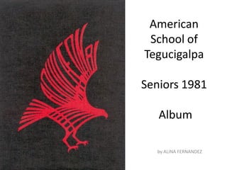 American
 School of
Tegucigalpa

Seniors 1981

   Album

  by ALINA FERNANDEZ
 