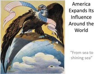 America
Expands Its
Influence
Around the
World
“From sea to
shining sea”
 