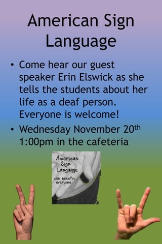 American Sign
     Language
• Come hear our guest
  speaker Erin Elswick as she
  tells the students about her
  life as a deaf person.
  Everyone is welcome!
• Wednesday November 20    th

  1:00pm in the cafeteria
 
