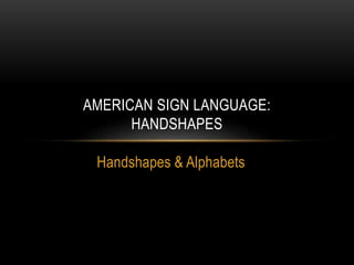 Handshapes & Alphabets
AMERICAN SIGN LANGUAGE:
HANDSHAPES
 