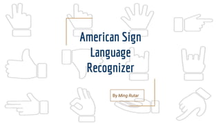 American Sign
Language
Recognizer
By Ming Rutar
 