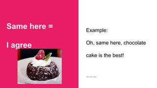 Same here =
I agree
Example:
Oh, same here, chocolate
cake is the best!
 