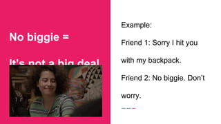 No biggie =
It’s not a big deal
Example:
Friend 1: Sorry I hit you
with my backpack.
Friend 2: No biggie. Don’t
worry.
 