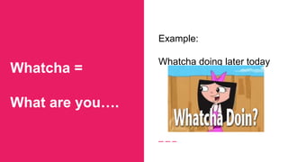 Whatcha =
What are you….
Example:
Whatcha doing later today
 