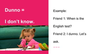 Dunno =
I don’t know.
Example:
Friend 1: When is the
English test?
Friend 2: I dunno. Let’s
ask.
 