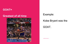 GOAT=
Greatest of all time
Example:
Kobe Bryant was the
GOAT.
 