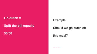 Go dutch =
Split the bill equally
50/50
Example:
Should we go dutch on
this meal?
 