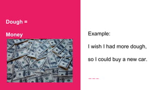 Dough =
Money Example:
I wish I had more dough,
so I could buy a new car.
 