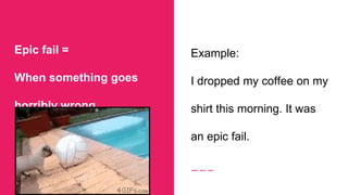 Epic fail =
When something goes
horribly wrong
Example:
I dropped my coffee on my
shirt this morning. It was
an epic fail.
 