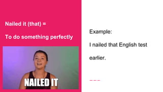 Nailed it (that) =
To do something perfectly
Example:
I nailed that English test
earlier.
 