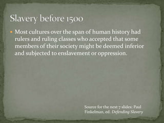  Most cultures over the span of human history had
 rulers and ruling classes who accepted that some
 members of their society might be deemed inferior
 and subjected to enslavement or oppression.




                            Source for the next 7 slides: Paul
                            Finkelman, ed. Defending Slavery
 