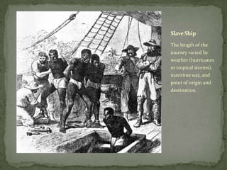 Slave Ship

The length of the
journey varied by
weather (hurricanes
or tropical storms),
maritime war, and
point of origin and
destination.
 