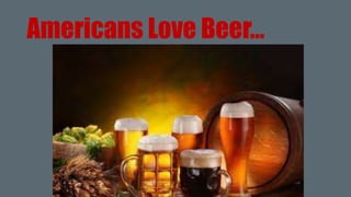 Americans Love Beer…
 