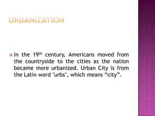  In

the 19th century, Americans moved from
the countryside to the cities as the nation
became more urbanized. Urban City is from
the Latin word "urbs", which means “city”.

 