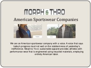 American Sportswear Companies
We are an American sportswear company with a voice. A voice that says
today's progress must not wait on the stubbornness of yesterday's
indifference. Morph & Thro’s sustainable apparel provides athletes with
performance wear that is engineered using recycled materials, employing
entirely American labor.
 