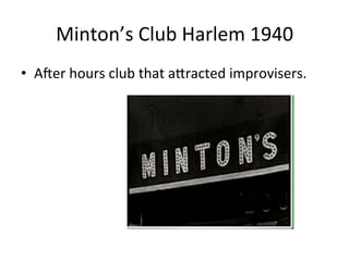 Minton’s	
  Club	
  Harlem	
  1940	
  
•  ANer	
  hours	
  club	
  that	
  aXracted	
  improvisers.	
  
 