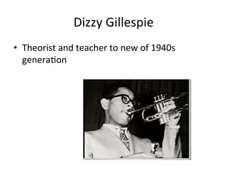 Dizzy	
  Gillespie	
  
•  Theorist	
  and	
  teacher	
  to	
  new	
  of	
  1940s	
  
generaOon	
  	
  
 