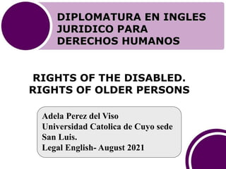 RIGHTS OF THE DISABLED.
RIGHTS OF OLDER PERSONS
DIPLOMATURA EN INGLES
JURIDICO PARA
DERECHOS HUMANOS
Adela Perez del Viso
Universidad Catolica de Cuyo sede
San Luis.
Legal English- August 2021
 