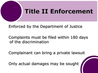 Title II Enforcement
Enforced by the Department of Justice
Complaints must be filed within 180 days
of the discrimination
...