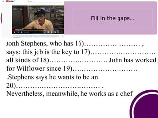 Fill in the gaps…
Jonh Stephens, who has 16)…………………… ,
says: this job is the key to 17)……………………….
all kinds of 18)……………………...
