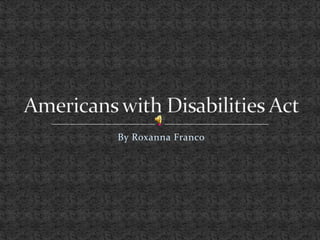 By Roxanna Franco Americans with Disabilities Act 