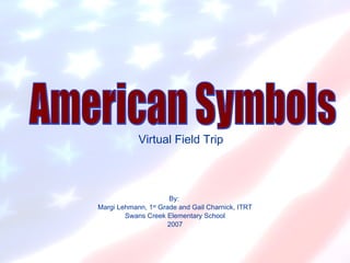 Virtual Field Trip By:  Margi Lehmann, 1 st  Grade and Gail Charnick, ITRT Swans Creek Elementary School 2007 American Symbols 