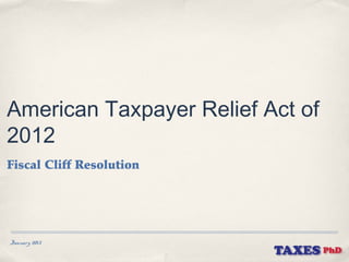American Taxpayer Relief Act of
2012
Fiscal Cliff Resolution




January 2013
 