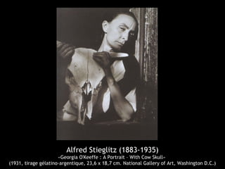 Alfred Stieglitz (1883-1935)
«Georgia O'Keeffe : A Portrait – With Cow Skull»
(1931, tirage gélatino-argentique, 23,6 x 18,7 cm. National Gallery of Art, Washington D.C.)
 