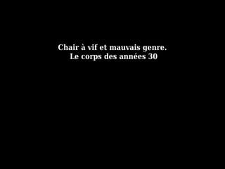 Chair à vif et mauvais genre.
Le corps des années 30
 