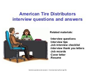 Interview questions and answers – free download/ pdf and ppt file
American Tire Distributors
interview questions and answers
Related materials:
-Interview questions
-Interview tips
-Job interview checklist
-Interview thank you letters
-Job records
-Cover letter
-Resume
 