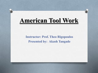 American Tool Work
Instructor: Prof. Theo Rigopoulos
Presented by: Akash Tangade
 