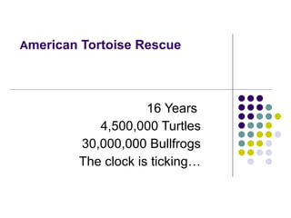 A merican Tortoise Rescue  16 Years  4,500,000 Turtles 30,000,000 Bullfrogs The clock is ticking… 