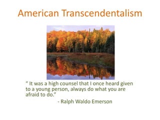 American Transcendentalism “ It was a high counsel that I once heard given to a young person, always do what you are afraid to do.” 		- Ralph Waldo Emerson 