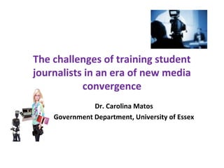 The challenges of training student
journalists in an era of new media
convergence
Dr. Carolina Matos
Government Department, University of Essex
 